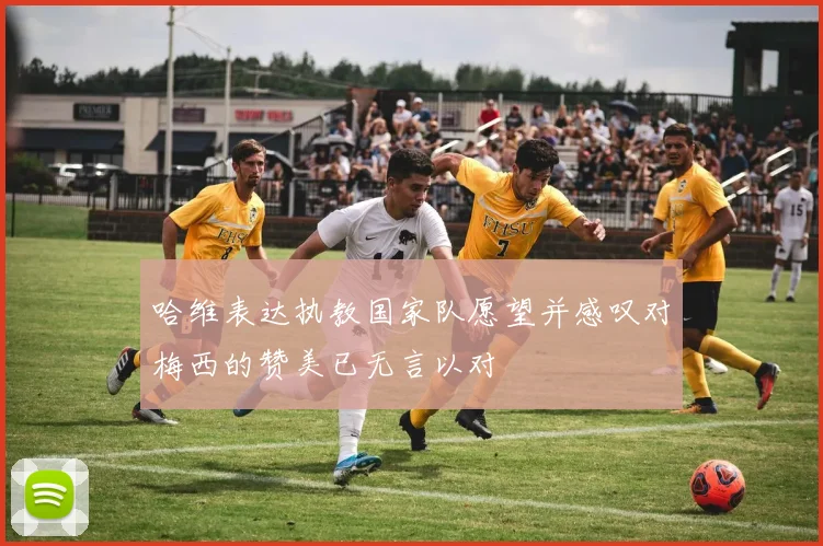 哈维表达执教国家队愿望并感叹对梅西的赞美已无言以对