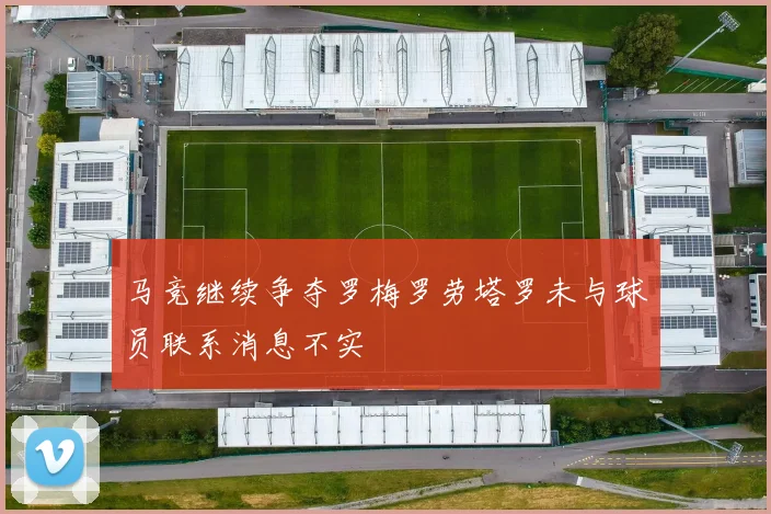 马竞继续争夺罗梅罗劳塔罗未与球员联系消息不实