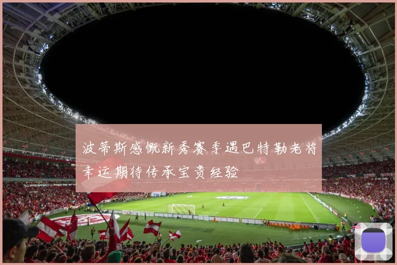 波蒂斯感慨新秀赛季遇巴特勒老将幸运期待传承宝贵经验
